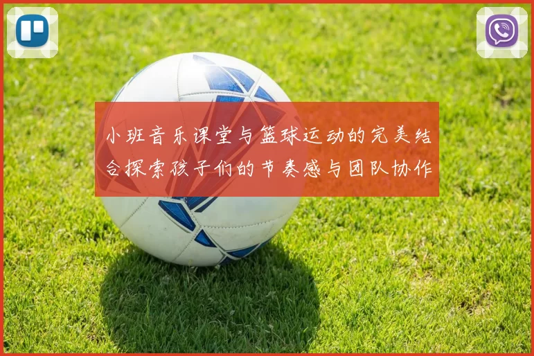 小班音乐课堂与篮球运动的完美结合探索孩子们的节奏感与团队协作能力