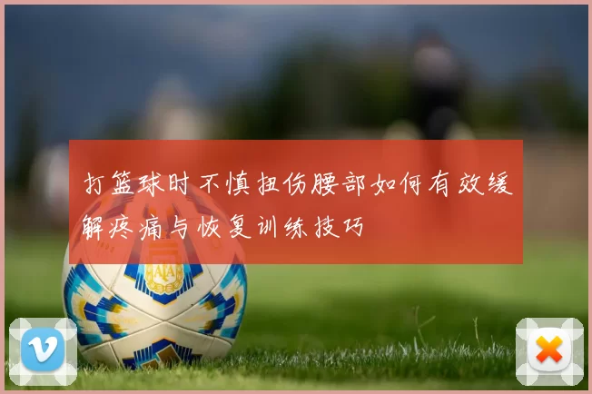 打篮球时不慎扭伤腰部如何有效缓解疼痛与恢复训练技巧