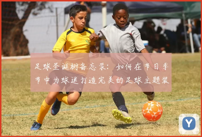 足球圣诞树备忘录：如何在节日季节中为球迷打造完美的足球主题装饰方案