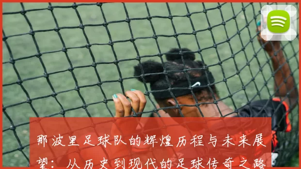 那波里足球队的辉煌历程与未来展望：从历史到现代的足球传奇之路