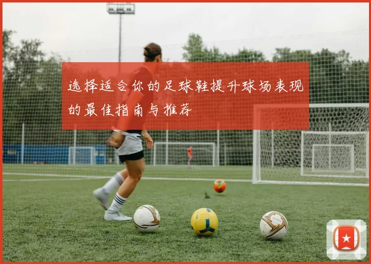 选择适合你的足球鞋提升球场表现的最佳指南与推荐