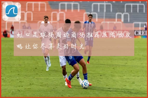 虹口足球场周边商场推荐及购物攻略让你尽享美好时光