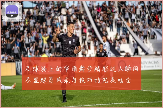 足球场上的华丽舞步精彩过人瞬间尽显球员风采与技巧的完美结合