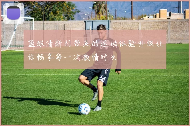 篮球清新剂带来的运动体验升级让你畅享每一次激情对决