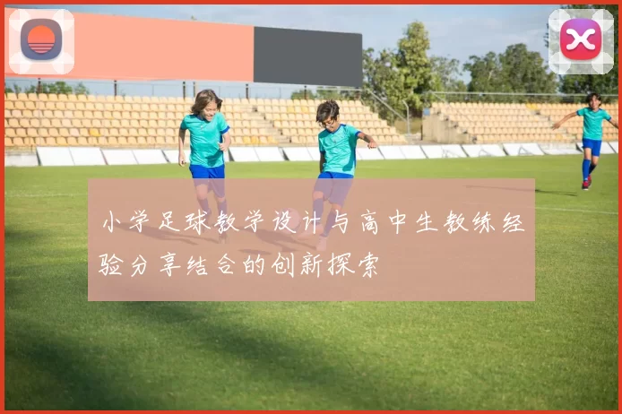 小学足球教学设计与高中生教练经验分享结合的创新探索