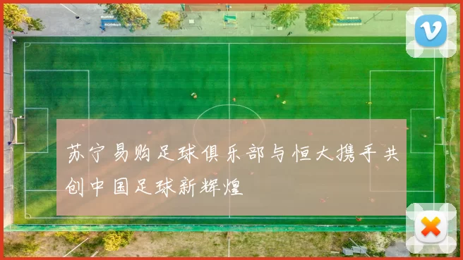 苏宁易购足球俱乐部与恒大携手共创中国足球新辉煌