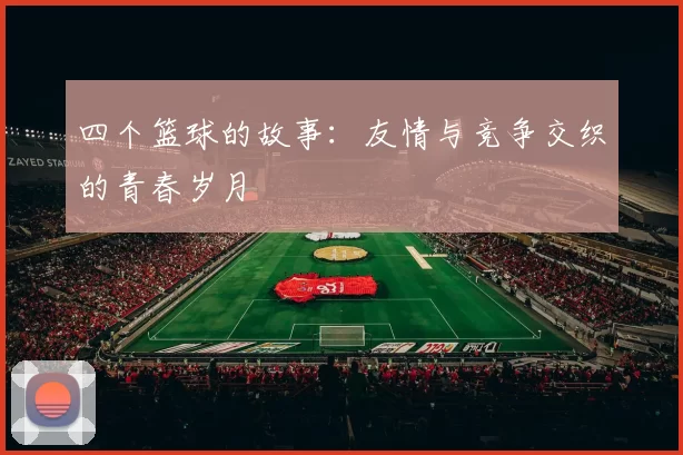 四个篮球的故事：友情与竞争交织的青春岁月