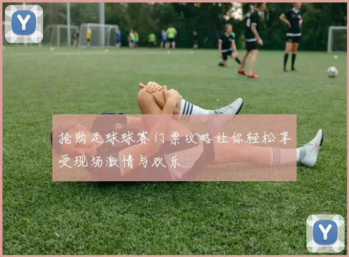 抢购足球球赛门票攻略让你轻松享受现场激情与欢乐